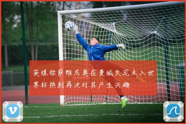 英媒称萨维尼奥在曼城失宠未入世界杯热刺再次对其产生兴趣