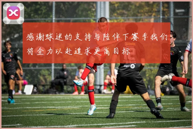 感谢球迷的支持与陪伴下赛季我们将全力以赴追求更高目标