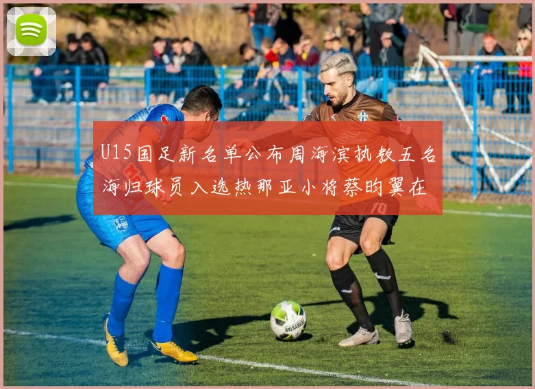 U15国足新名单公布周海滨执教五名海归球员入选热那亚小将蔡昀翼在列