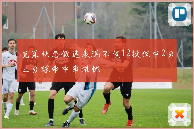 克莱状态低迷表现不佳12投仅中2分三分球命中率堪忧
