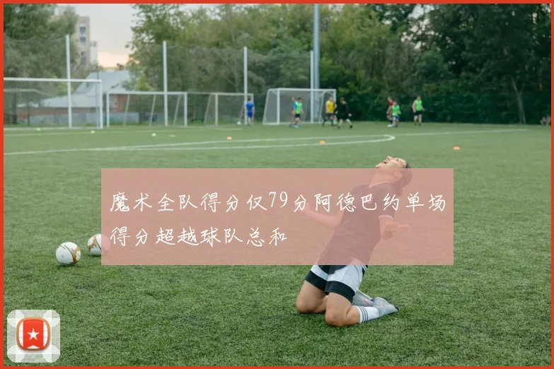 魔术全队得分仅79分阿德巴约单场得分超越球队总和