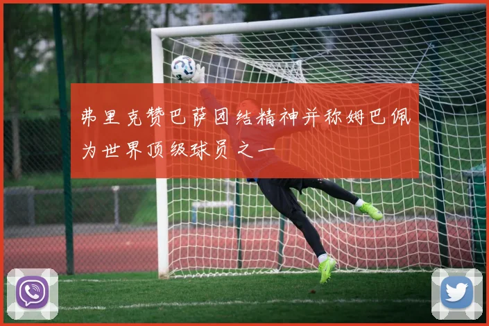 弗里克赞巴萨团结精神并称姆巴佩为世界顶级球员之一