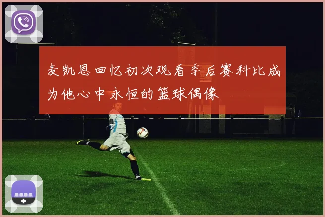 麦凯恩回忆初次观看季后赛科比成为他心中永恒的篮球偶像