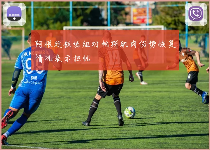 阿根廷教练组对帕斯肌肉伤势恢复情况表示担忧