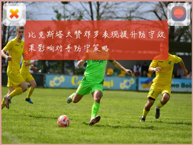 比克斯塔夫赞邓罗表现提升防守效果影响对手防守策略