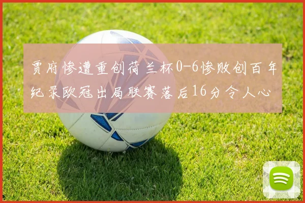 贾府惨遭重创荷兰杯0-6惨败创百年纪录欧冠出局联赛落后16分令人心痛